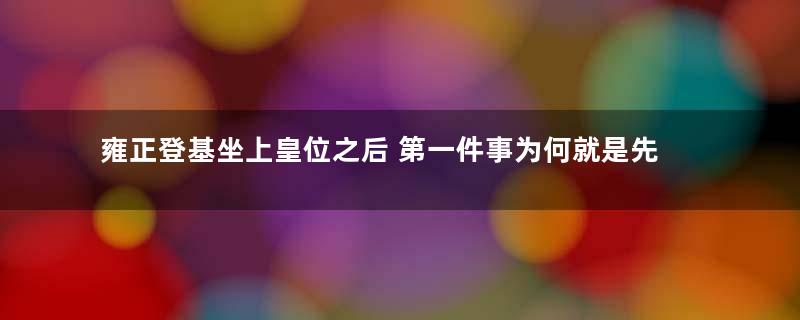 雍正登基坐上皇位之后 第一件事为何就是先处置胤禵